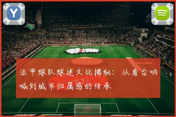 法甲球队球迷文化揭秘：从看台呐喊到城市归属感的传承