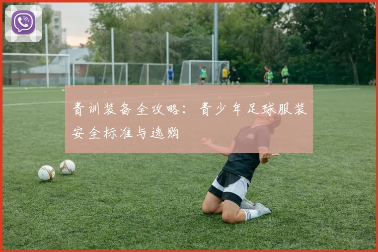 青训装备全攻略：青少年足球服装安全标准与选购