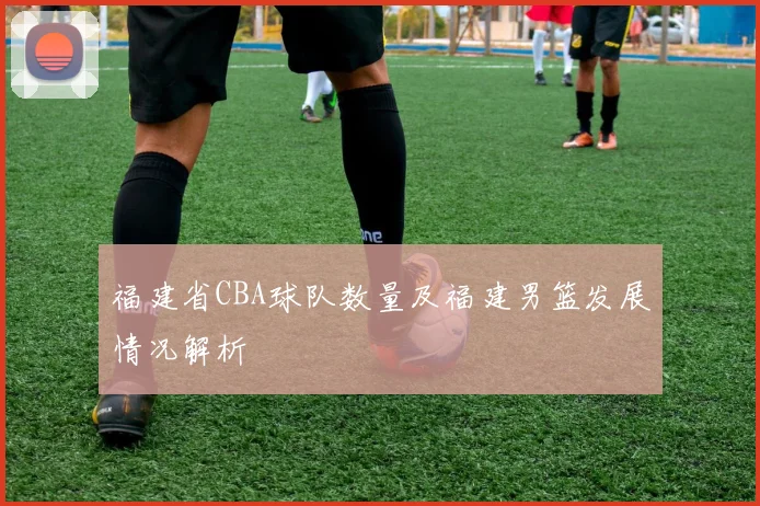 福建省CBA球队数量及福建男篮发展情况解析