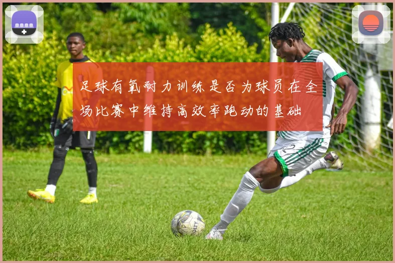 足球有氧耐力训练是否为球员在全场比赛中维持高效率跑动的基础