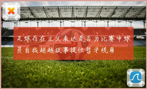 足球存在主义表达是否为比赛中球员自我超越故事提供哲学视角