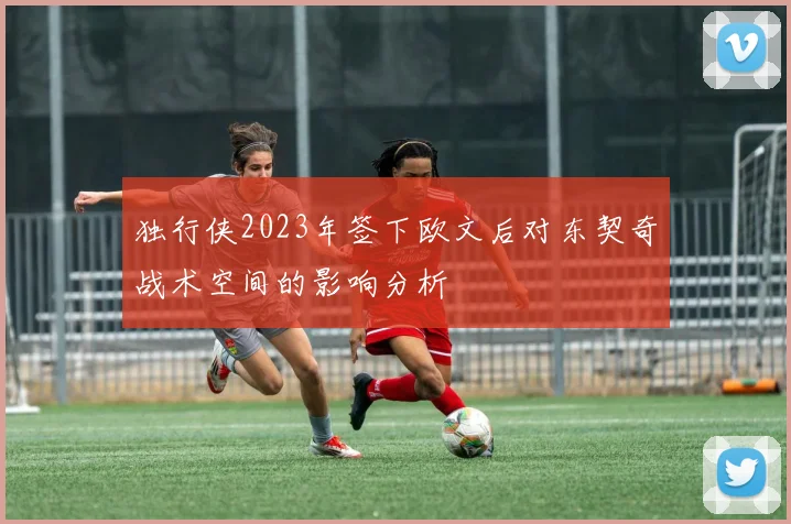 独行侠2023年签下欧文后对东契奇战术空间的影响分析