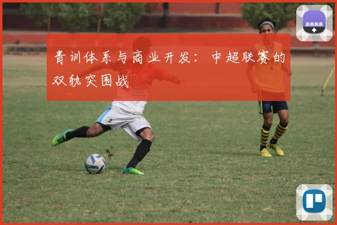 青训体系与商业开发：中超联赛的双轨突围战