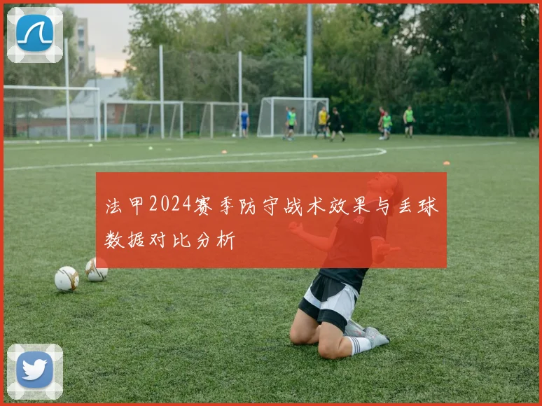 法甲2024赛季防守战术效果与丢球数据对比分析