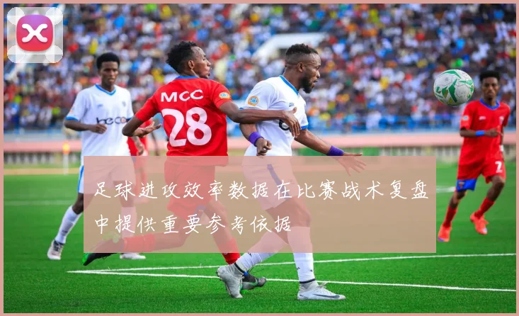 足球进攻效率数据在比赛战术复盘中提供重要参考依据